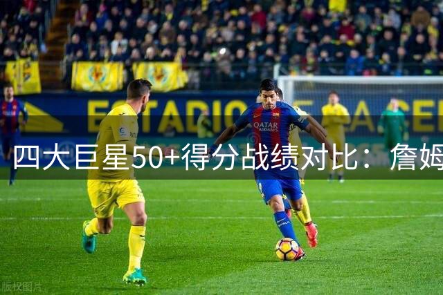 四大巨星50+得分战绩对比：詹姆斯胜率傲视群雄