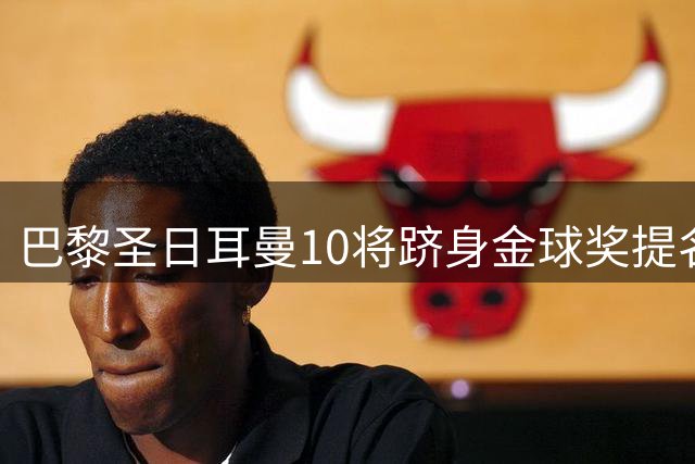 巴黎圣日耳曼10将跻身金球奖提名名单