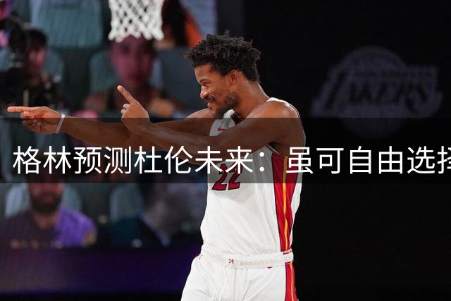 格林预测杜伦未来：虽可自由选择，但终将回归活塞