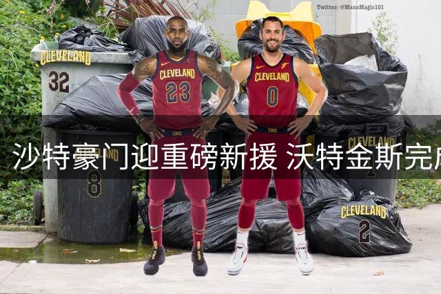 沙特豪门迎重磅新援 沃特金斯完成转会加盟利雅得新月