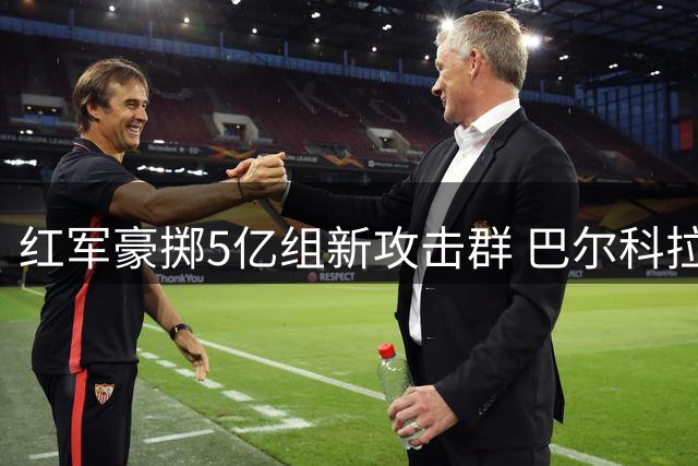 红军豪掷5亿组新攻击群 巴尔科拉接班萨拉赫引期待