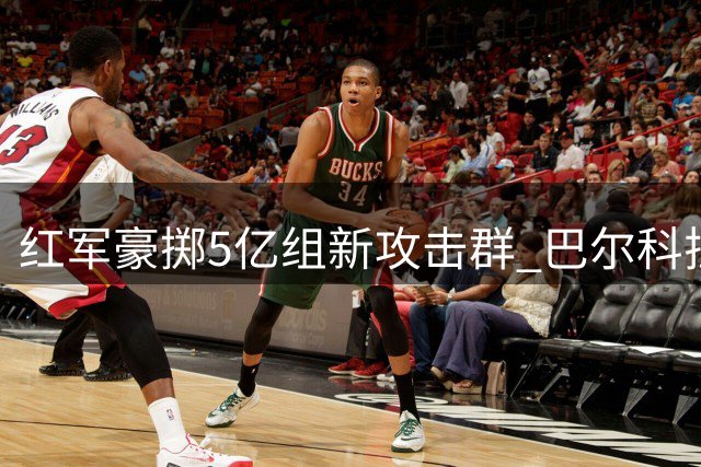 红军豪掷5亿组新攻击群 巴尔科拉接班萨拉赫引期待