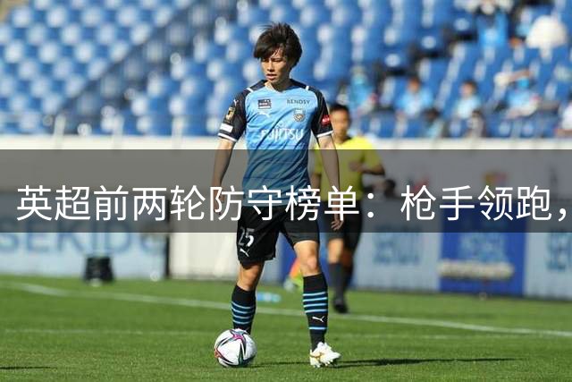 英超前两轮防守榜单：枪手领跑，曼城紧随其后