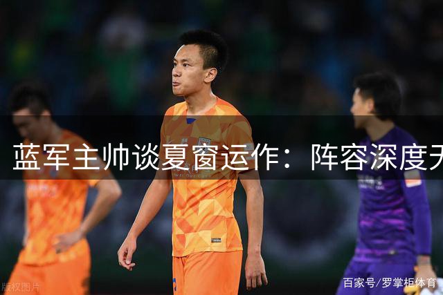 蓝军主帅谈夏窗运作：阵容深度无忧 尊重恩佐贡献