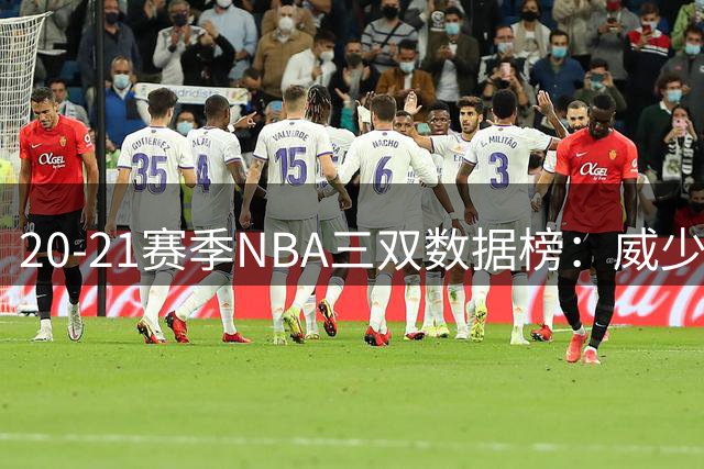 20-21赛季NBA三双数据榜：威少领跑，约基奇特哈登紧随其后
